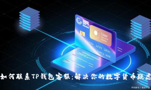 如何联系TP钱包客服：解决你的数字货币疑虑